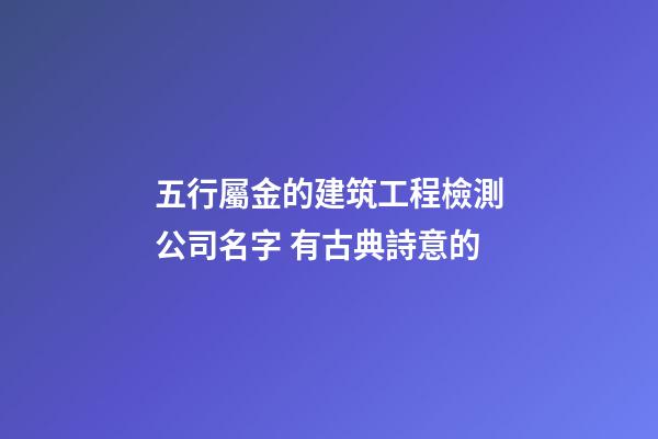 五行屬金的建筑工程檢測公司名字 有古典詩意的-第1張-公司起名-玄機派